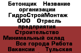 Бетонщик › Название организации ­ ГидроСтройМонтаж, ООО › Отрасль предприятия ­ Строительство › Минимальный оклад ­ 30 000 - Все города Работа » Вакансии   . Тульская обл.